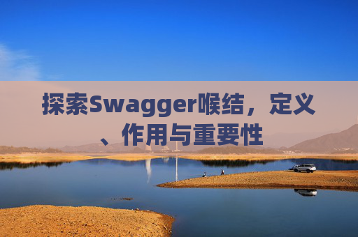 探索Swagger喉结，定义、作用与重要性
